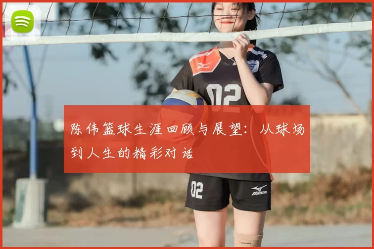 陈伟篮球生涯回顾与展望：从球场到人生的精彩对话