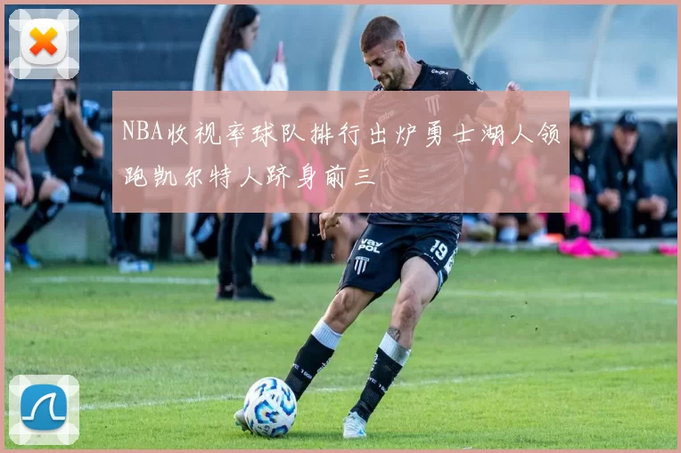 NBA收视率球队排行出炉勇士湖人领跑凯尔特人跻身前三