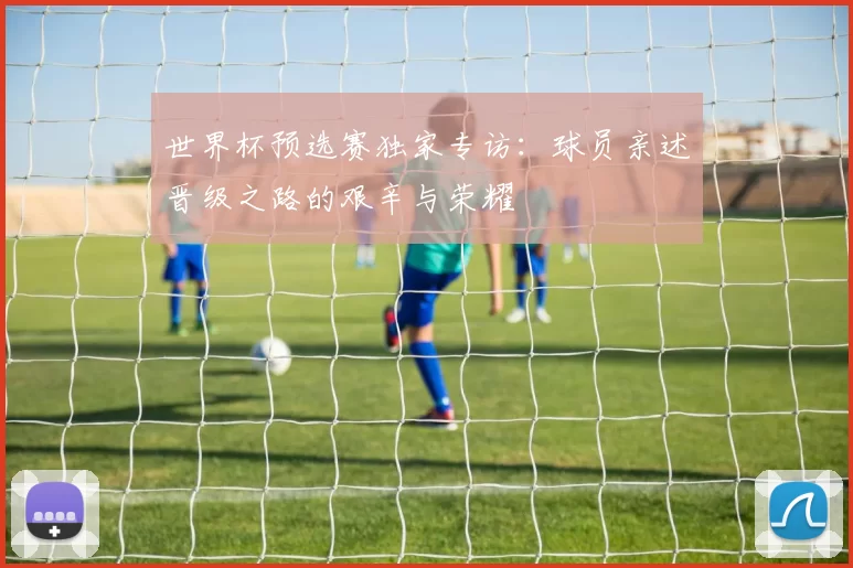 世界杯预选赛独家专访:球员亲述晋级之路的艰辛与荣耀