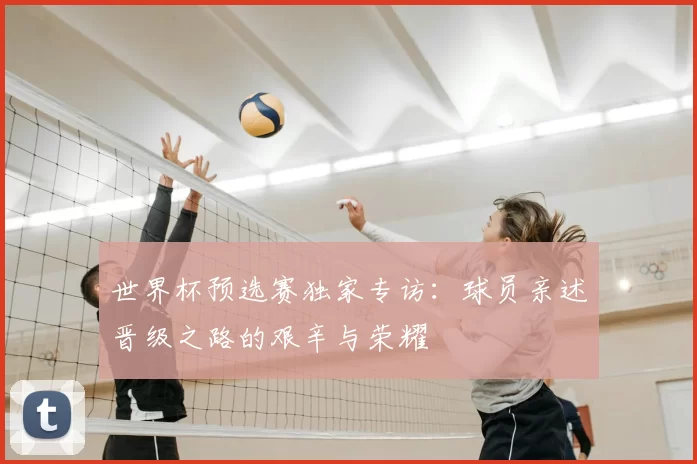 世界杯预选赛独家专访：球员亲述晋级之路的艰辛与荣耀