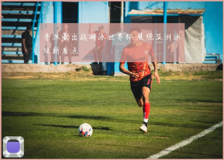 李洙豪出战游泳世界杯 展现亚洲泳坛新看点