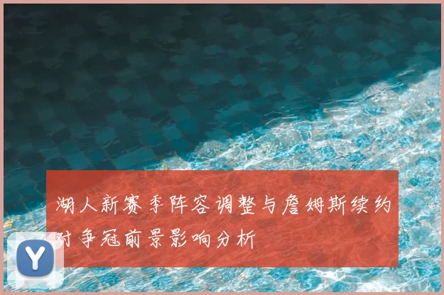 湖人新赛季阵容调整与詹姆斯续约对争冠前景影响分析