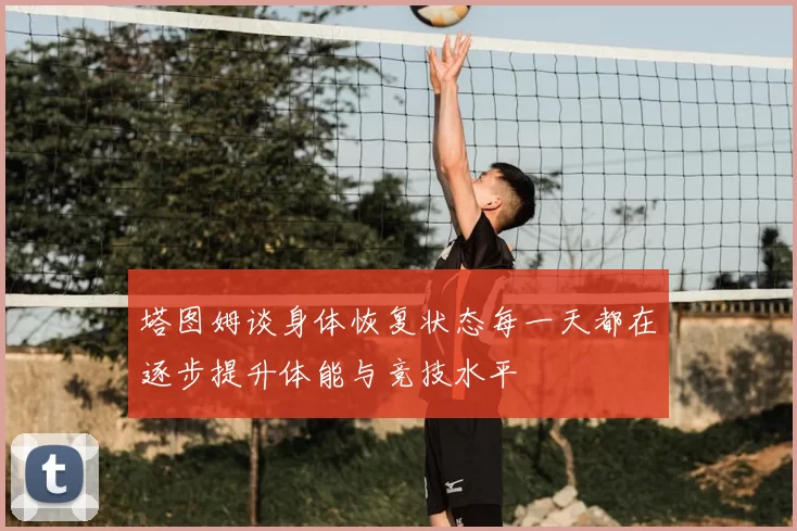 塔图姆谈身体恢复状态每一天都在逐步提升体能与竞技水平