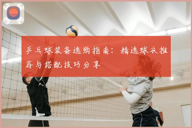 乒乓球装备选购指南：精选球衣推荐与搭配技巧分享