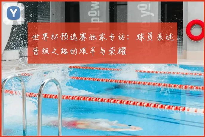 世界杯预选赛独家专访：球员亲述晋级之路的艰辛与荣耀