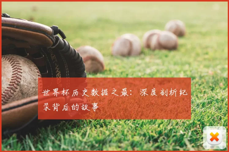 世界杯历史数据之最:深度剖析纪录背后的故事