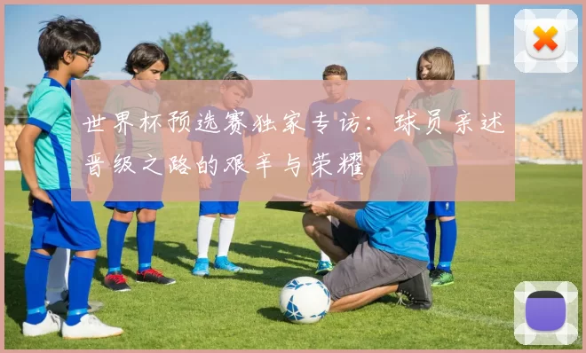 世界杯预选赛独家专访：球员亲述晋级之路的艰辛与荣耀