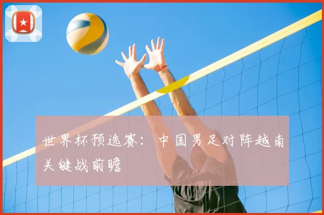 世界杯预选赛：中国男足对阵越南关键战前瞻