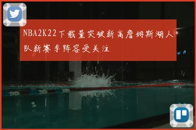NBA2K22下载量突破新高詹姆斯湖人队新赛季阵容受关注