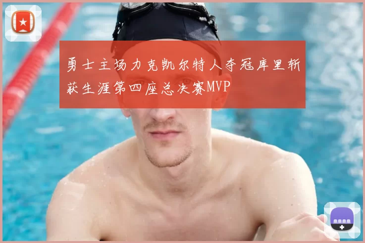 勇士主场力克凯尔特人夺冠库里斩获生涯第四座总决赛MVP