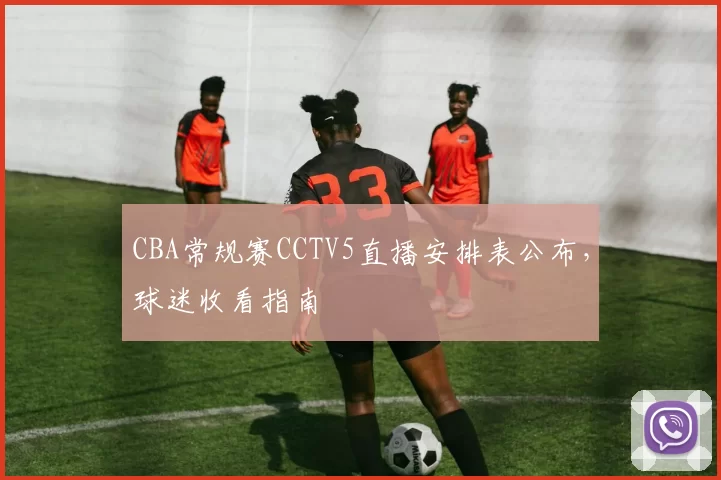 CBA常规赛CCTV5直播安排表公布，球迷收看指南