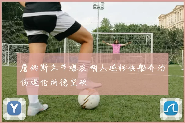 詹姆斯末节爆发湖人逆转快船乔治伤退伦纳德空砍