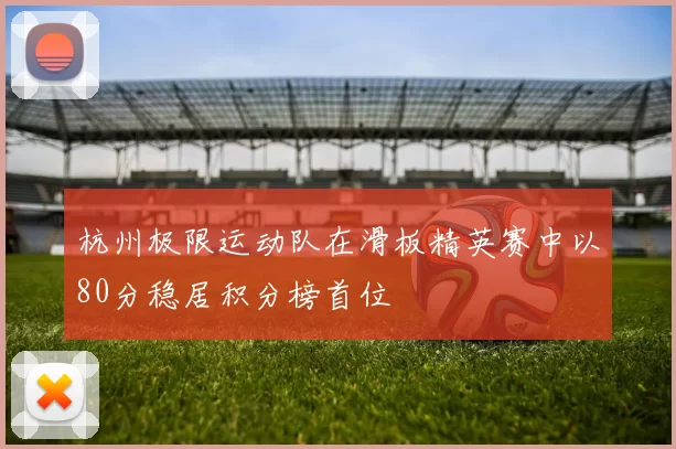 杭州极限运动队在滑板精英赛中以80分稳居积分榜首位