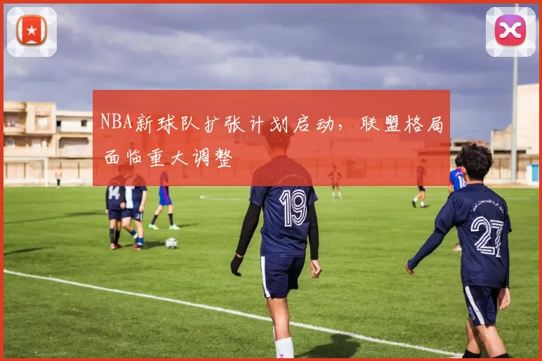 NBA新球队扩张计划启动，联盟格局面临重大调整