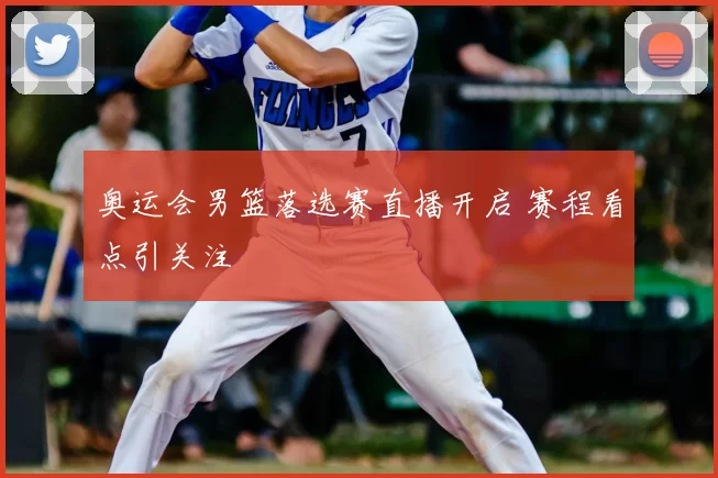 奥运会男篮落选赛直播开启 赛程看点引关注