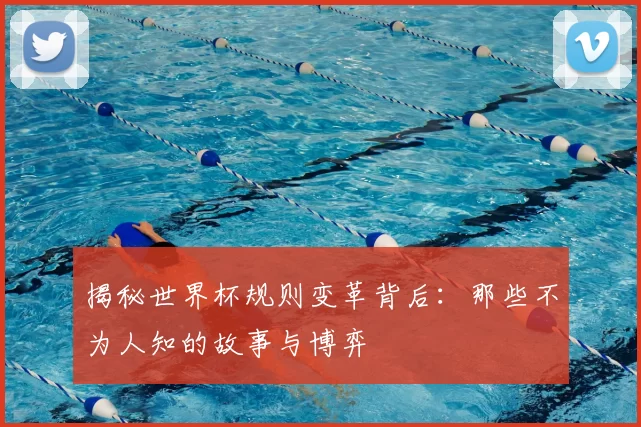 揭秘世界杯规则变革背后：那些不为人知的故事与博弈