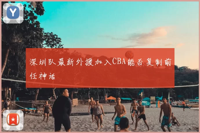 深圳队最新外援加入CBA能否复制前任神话