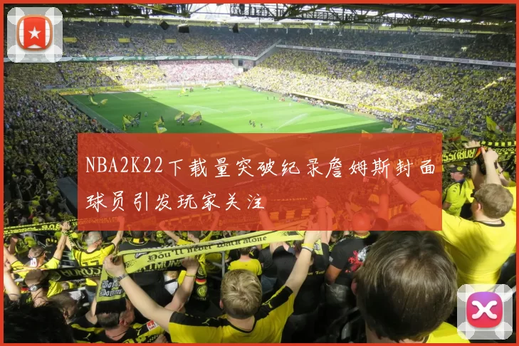 NBA2K22下载量突破纪录詹姆斯封面球员引发玩家关注