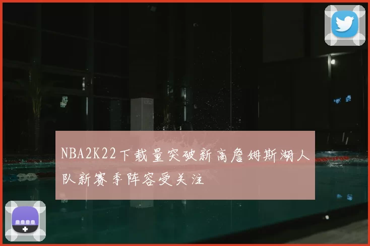 NBA2K22下载量突破新高詹姆斯湖人队新赛季阵容受关注
