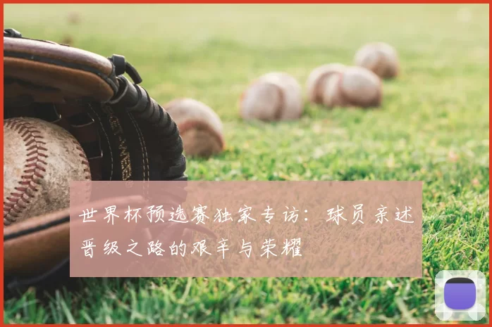 世界杯预选赛独家专访：球员亲述晋级之路的艰辛与荣耀