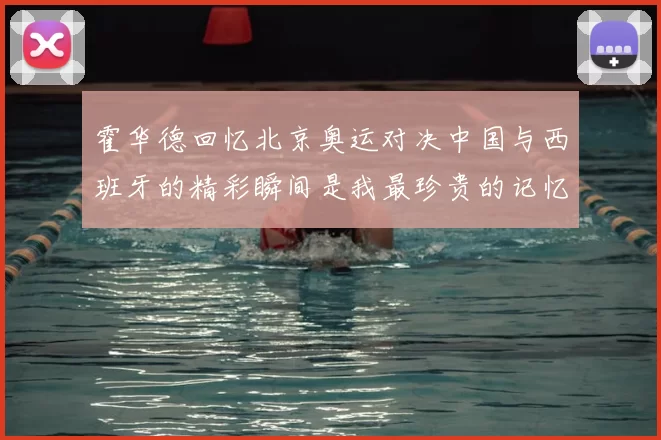 霍华德回忆北京奥运对决中国与西班牙的精彩瞬间是我最珍贵的记忆之一