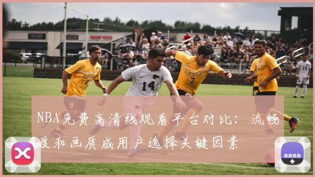 NBA免费高清线观看平台对比：流畅度和画质成用户选择关键因素