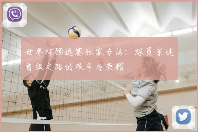 世界杯预选赛独家专访：球员亲述晋级之路的艰辛与荣耀