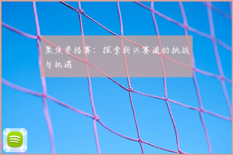 聚焦资格赛:探索新兴赛道的挑战与机遇