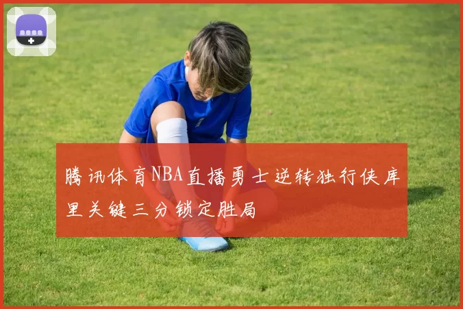 腾讯体育NBA直播勇士逆转独行侠库里关键三分锁定胜局