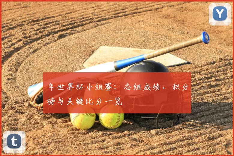 年世界杯小组赛:各组成绩、积分榜与关键比分一览