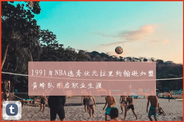 1991年NBA选秀状元拉里约翰逊加盟黄蜂队开启职业生涯