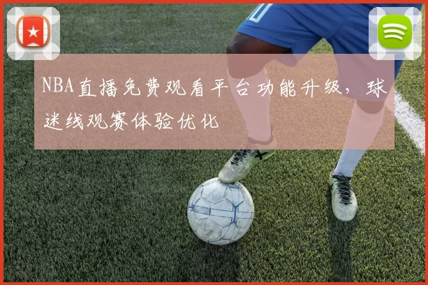 NBA直播免费观看平台功能升级，球迷线观赛体验优化