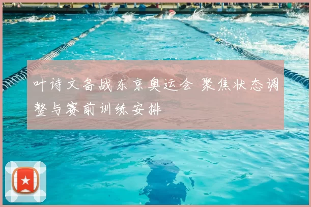 叶诗文备战东京奥运会 聚焦状态调整与赛前训练安排