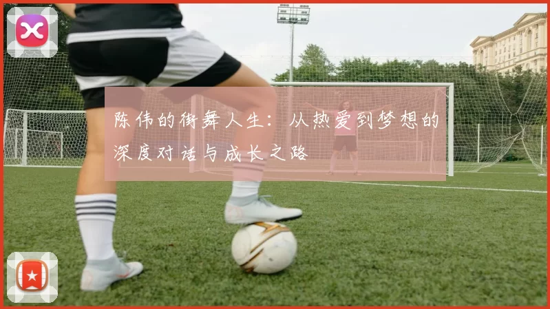 陈伟的街舞人生：从热爱到梦想的深度对话与成长之路