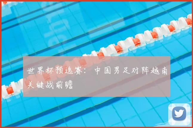 世界杯预选赛：中国男足对阵越南关键战前瞻