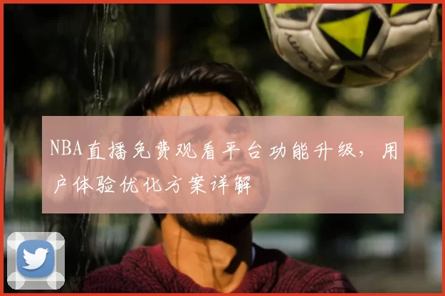 NBA直播免费观看平台功能升级,用户体验优化方案详解