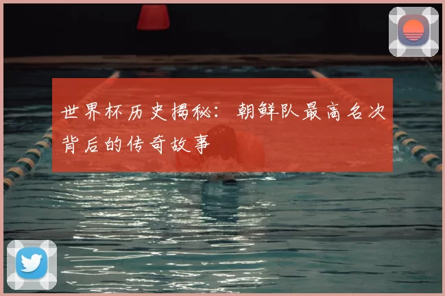 世界杯历史揭秘：朝鲜队最高名次背后的传奇故事