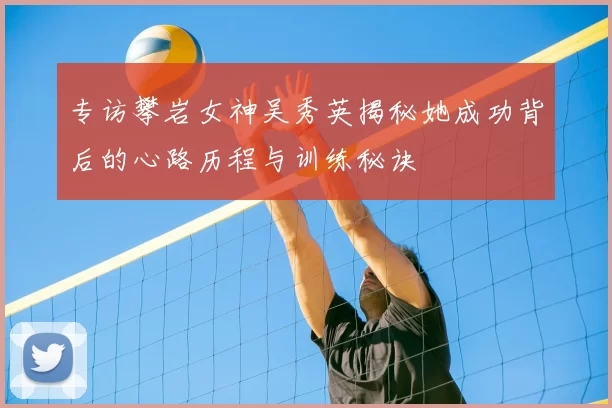 专访攀岩女神吴秀英揭秘她成功背后的心路历程与训练秘诀
