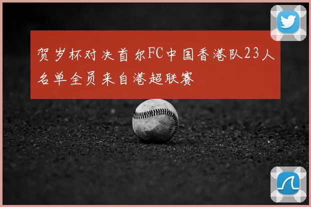 贺岁杯对决首尔FC中国香港队23人名单全员来自港超联赛