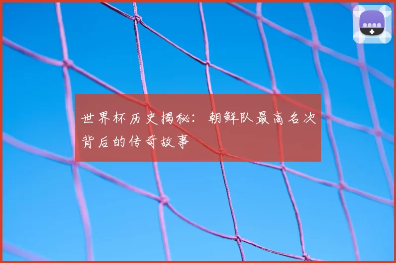 世界杯历史揭秘:朝鲜队最高名次背后的传奇故事