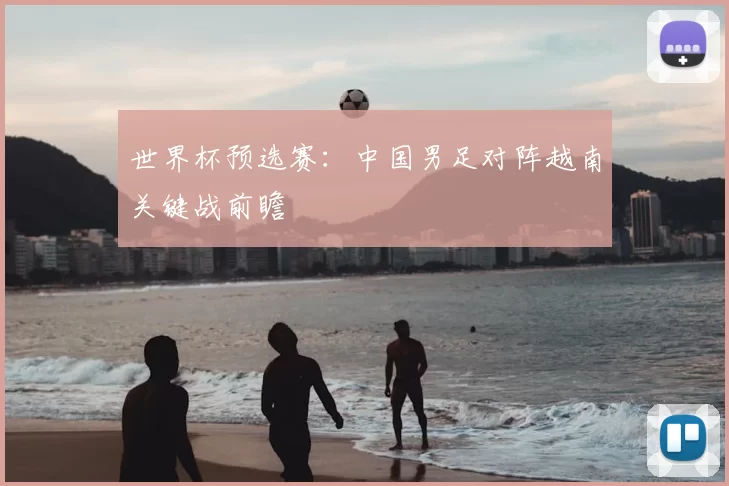 世界杯预选赛:中国男足对阵越南关键战前瞻