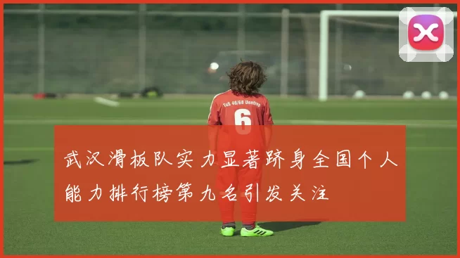 武汉滑板队实力显著跻身全国个人能力排行榜第九名引发关注