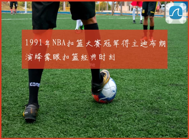 1991年NBA扣篮大赛冠军得主迪布朗演绎蒙眼扣篮经典时刻