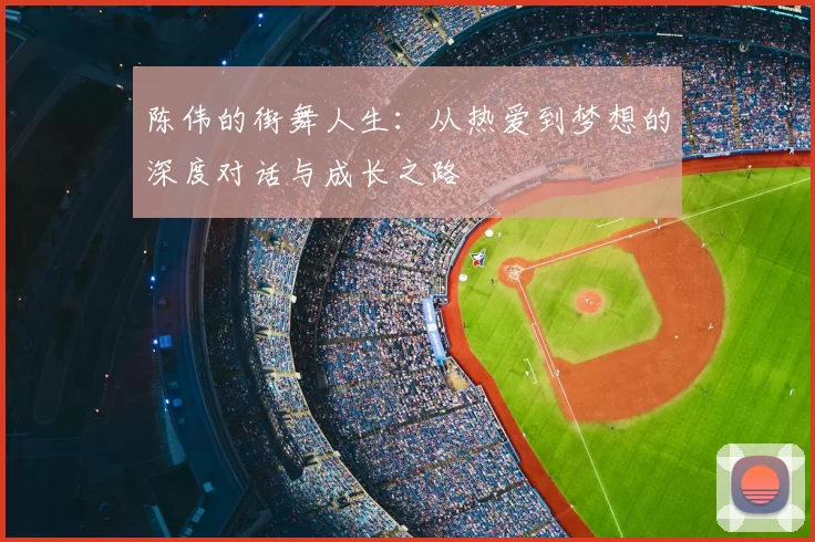 陈伟的街舞人生：从热爱到梦想的深度对话与成长之路