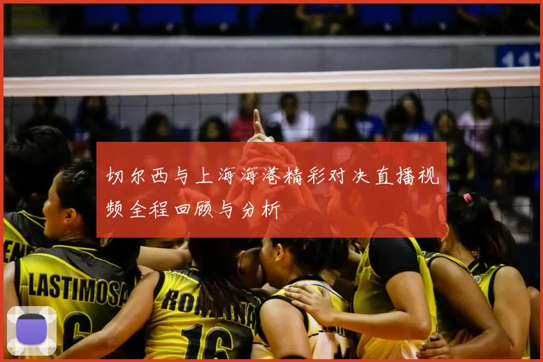 切尔西与上海海港精彩对决直播视频全程回顾与分析