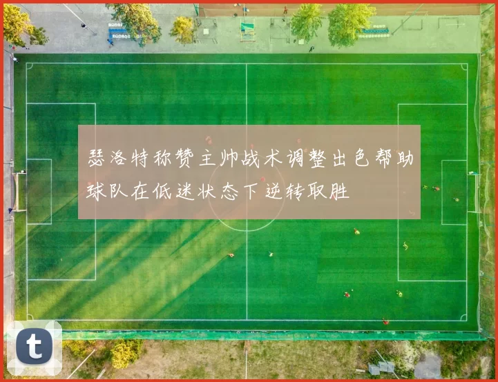 瑟洛特称赞主帅战术调整出色帮助球队在低迷状态下逆转取胜