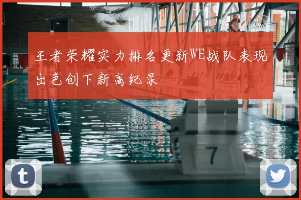 王者荣耀实力排名更新WE战队表现出色创下新高纪录