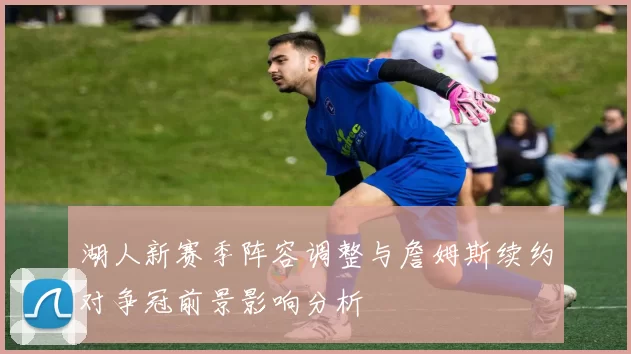 湖人新赛季阵容调整与詹姆斯续约对争冠前景影响分析