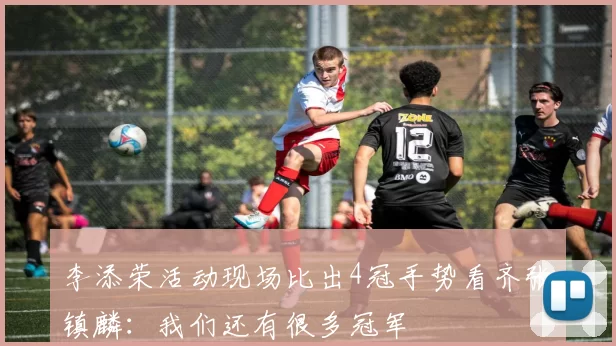 李添荣活动现场比出4冠手势看齐张镇麟：我们还有很多冠军