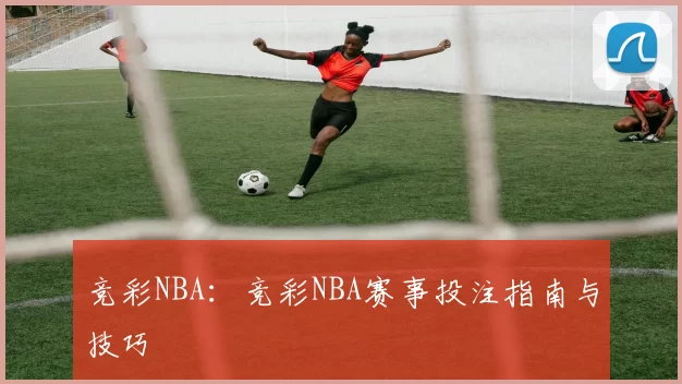 竞彩NBA:竞彩NBA赛事投注指南与技巧
